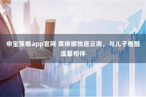 申宝策略app官网 龚琳娜独居云南，与儿子雅酷温馨相伴