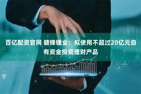 百亿配资官网 赣锋锂业：拟使用不超过20亿元自有资金投资理财产品