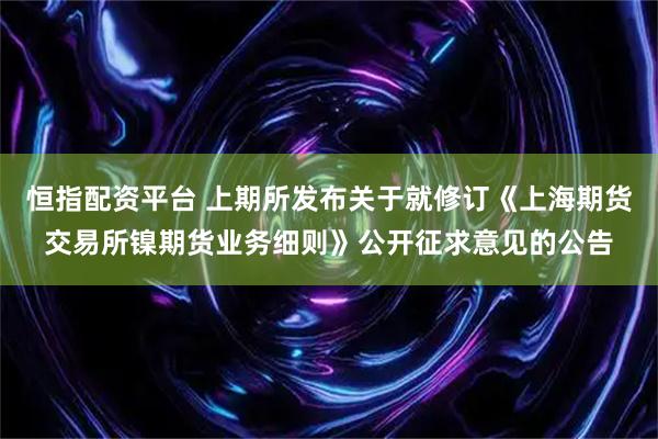 恒指配资平台 上期所发布关于就修订《上海期货交易所镍期货业务细则》公开征求意见的公告