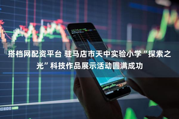 搭档网配资平台 驻马店市天中实验小学“探索之光”科技作品展示活动圆满成功