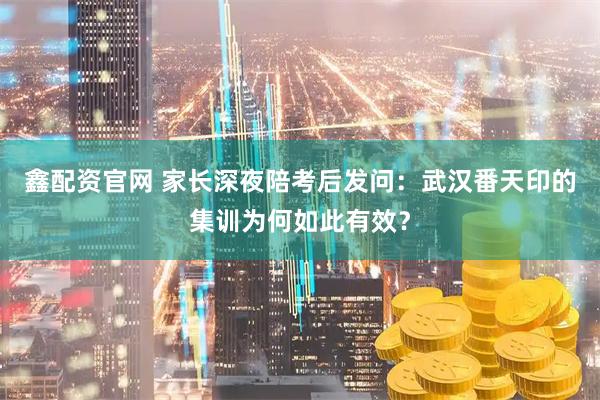 鑫配资官网 家长深夜陪考后发问：武汉番天印的集训为何如此有效？