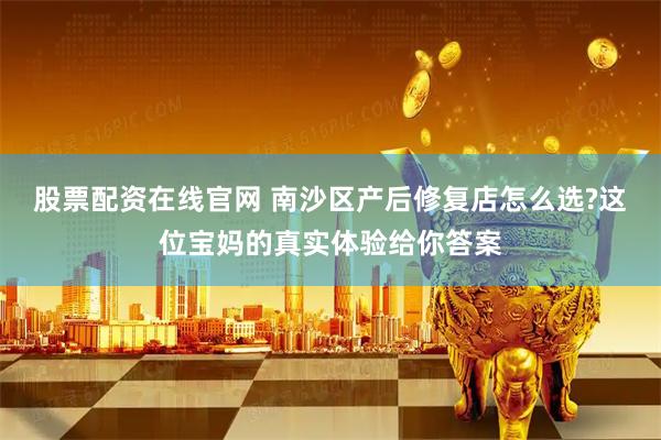 股票配资在线官网 南沙区产后修复店怎么选?这位宝妈的真实体验给你答案