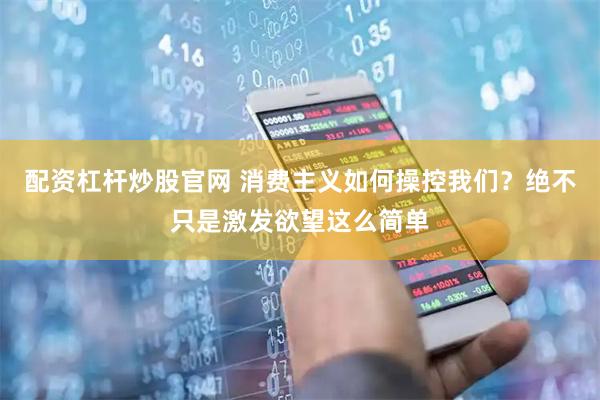 配资杠杆炒股官网 消费主义如何操控我们？绝不只是激发欲望这么简单