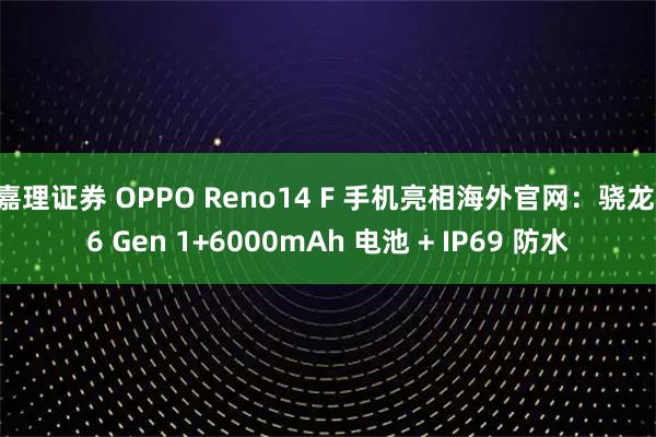 嘉理证券 OPPO Reno14 F 手机亮相海外官网：骁龙 6 Gen 1+6000mAh 电池 + IP69 防水