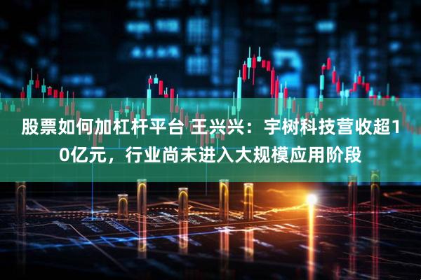 股票如何加杠杆平台 王兴兴：宇树科技营收超10亿元，行业尚未进入大规模应用阶段