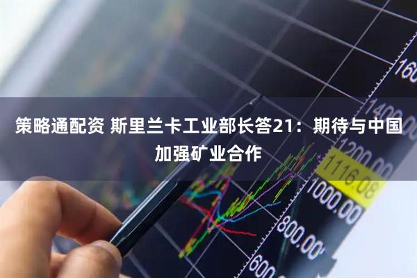 策略通配资 斯里兰卡工业部长答21：期待与中国加强矿业合作