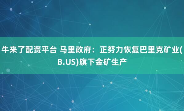 牛来了配资平台 马里政府：正努力恢复巴里克矿业(B.US)旗下金矿生产
