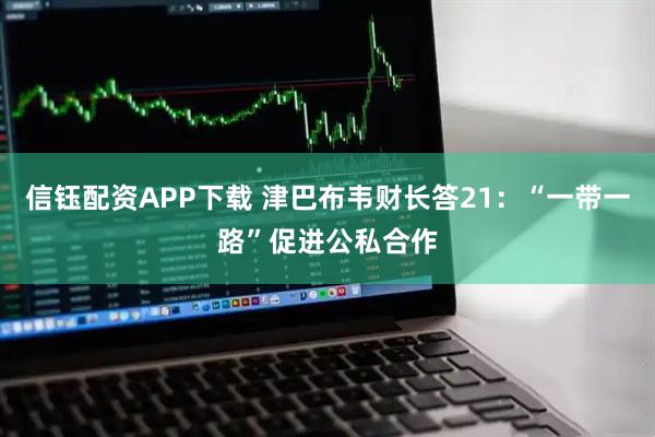 信钰配资APP下载 津巴布韦财长答21：“一带一路”促进公私合作