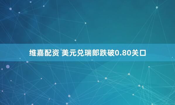维嘉配资 美元兑瑞郎跌破0.80关口