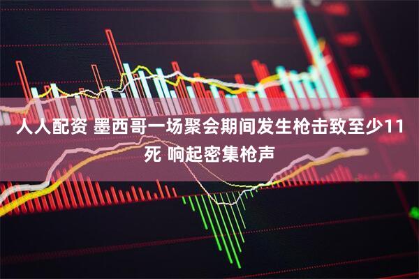 人人配资 墨西哥一场聚会期间发生枪击致至少11死 响起密集枪声