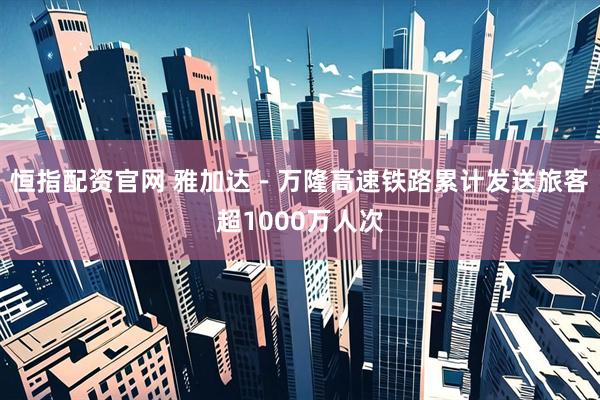 恒指配资官网 雅加达－万隆高速铁路累计发送旅客超1000万人次
