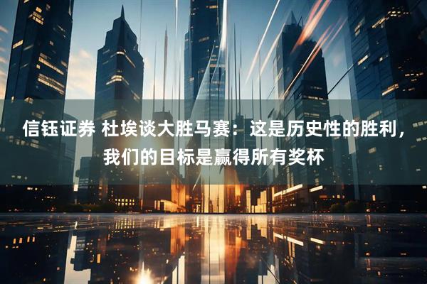 信钰证券 杜埃谈大胜马赛：这是历史性的胜利，我们的目标是赢得所有奖杯