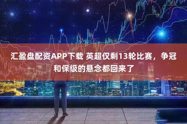 汇盈盘配资APP下载 英超仅剩13轮比赛，争冠和保级的悬念都回来了
