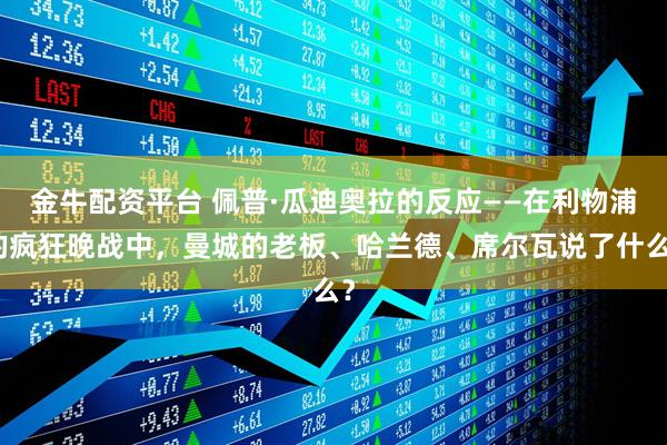 金牛配资平台 佩普·瓜迪奥拉的反应——在利物浦的疯狂晚战中，曼城的老板、哈兰德、席尔瓦说了什么？