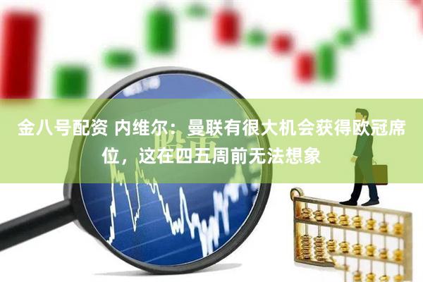 金八号配资 内维尔：曼联有很大机会获得欧冠席位，这在四五周前无法想象