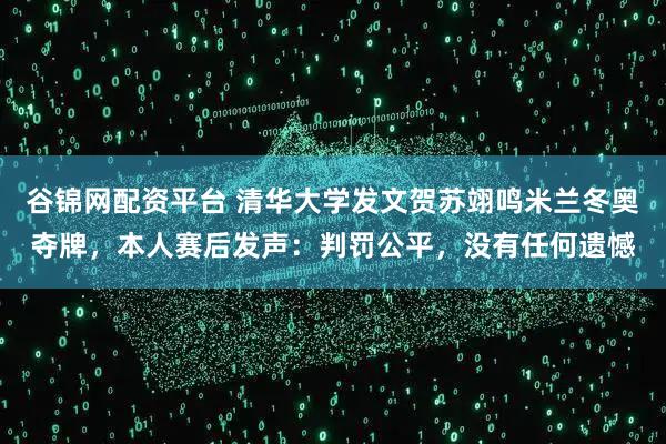 谷锦网配资平台 清华大学发文贺苏翊鸣米兰冬奥夺牌，本人赛后发声：判罚公平，没有任何遗憾