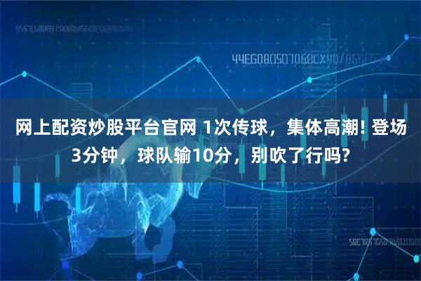 网上配资炒股平台官网 1次传球，集体高潮! 登场3分钟，球队输10分，别吹了行吗?