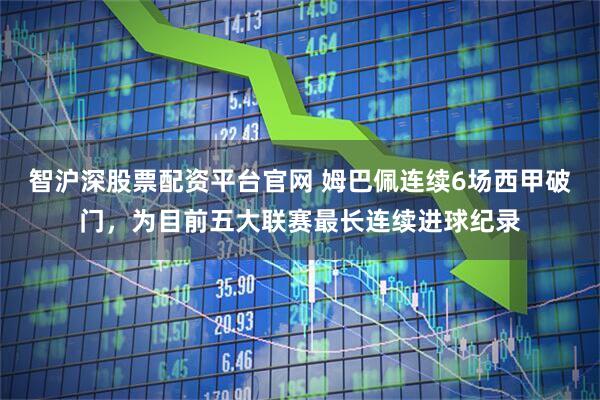 智沪深股票配资平台官网 姆巴佩连续6场西甲破门，为目前五大联赛最长连续进球纪录