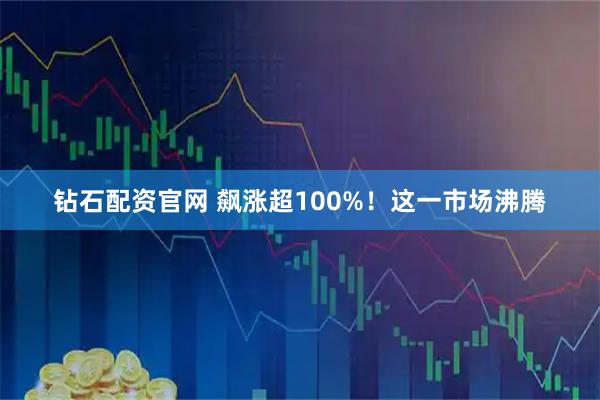 钻石配资官网 飙涨超100%！这一市场沸腾
