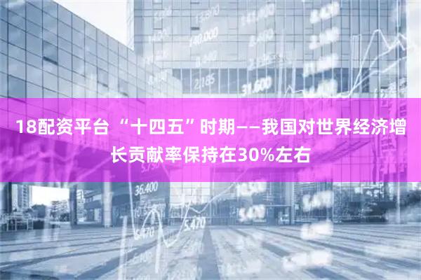 18配资平台 “十四五”时期——我国对世界经济增长贡献率保持在30%左右