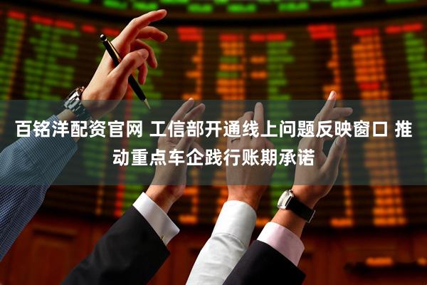 百铭洋配资官网 工信部开通线上问题反映窗口 推动重点车企践行账期承诺
