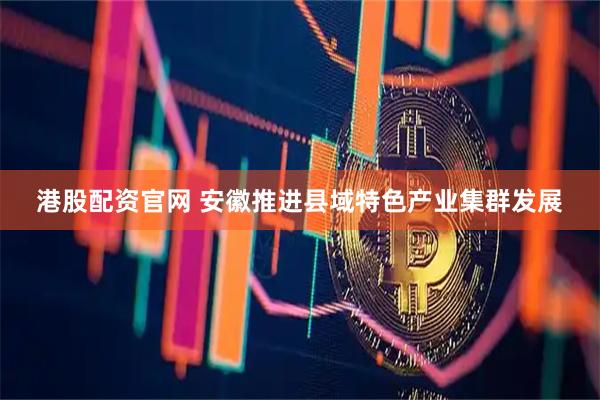 港股配资官网 安徽推进县域特色产业集群发展