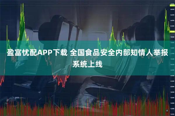 盈富忧配APP下载 全国食品安全内部知情人举报系统上线