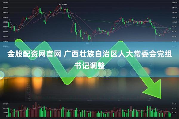 金股配资网官网 广西壮族自治区人大常委会党组书记调整