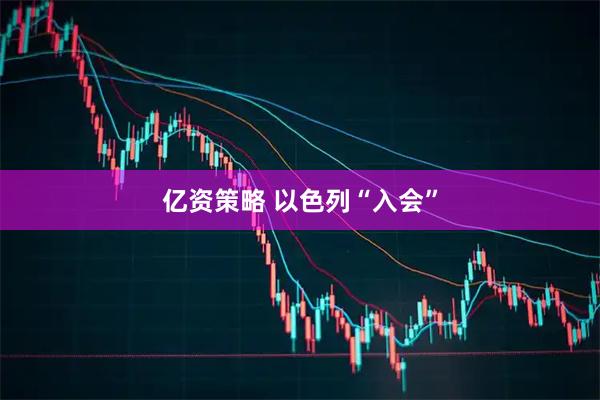 亿资策略 以色列“入会”