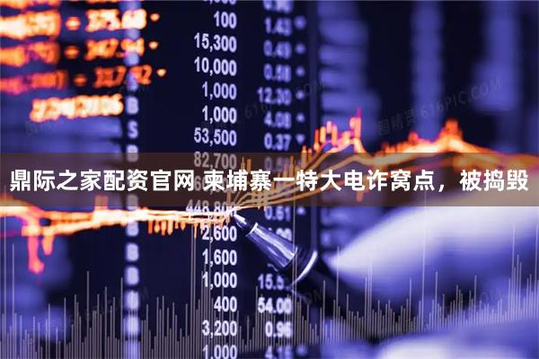 鼎际之家配资官网 柬埔寨一特大电诈窝点，被捣毁