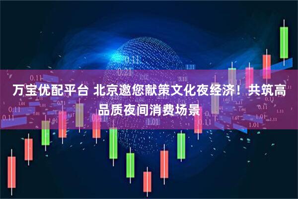 万宝优配平台 北京邀您献策文化夜经济！共筑高品质夜间消费场景