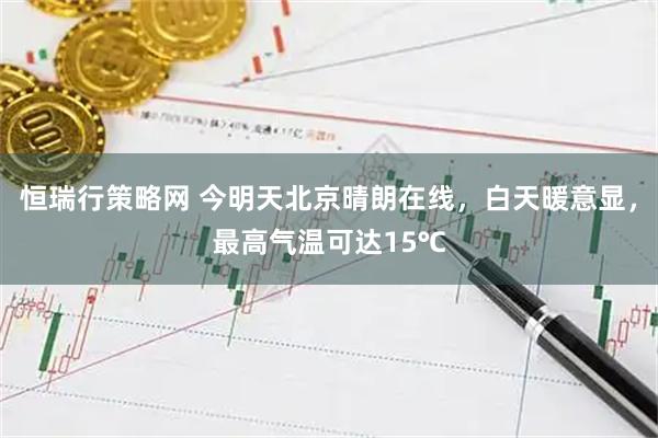 恒瑞行策略网 今明天北京晴朗在线，白天暖意显，最高气温可达15℃