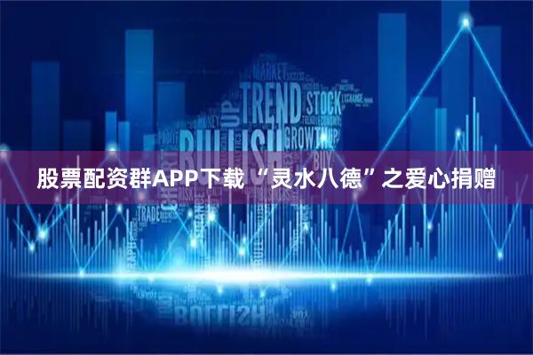 股票配资群APP下载 “灵水八德”之爱心捐赠