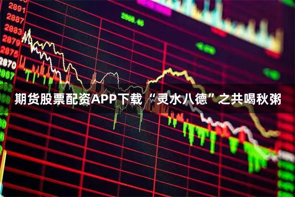 期货股票配资APP下载 “灵水八德”之共喝秋粥