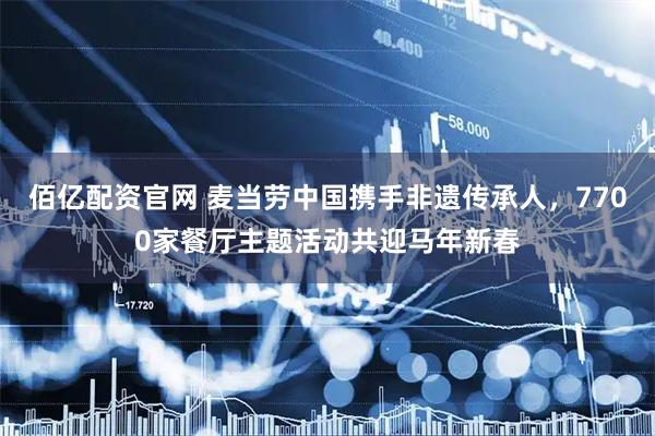佰亿配资官网 麦当劳中国携手非遗传承人，7700家餐厅主题活动共迎马年新春
