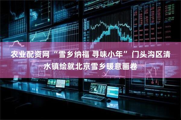 农业配资网 “雪乡纳福 寻味小年” 门头沟区清水镇绘就北京雪乡暖意画卷