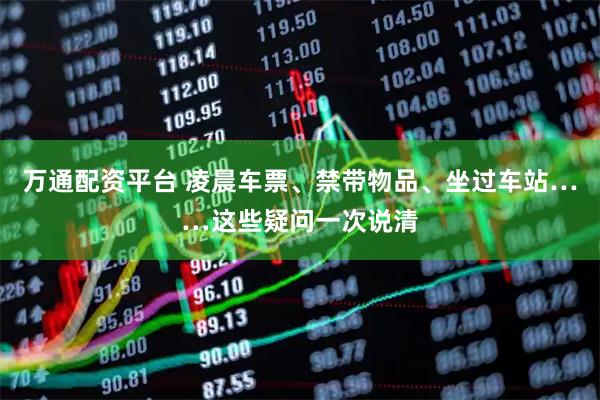 万通配资平台 凌晨车票、禁带物品、坐过车站……这些疑问一次说清
