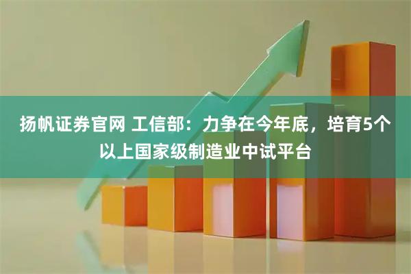 扬帆证券官网 工信部：力争在今年底，培育5个以上国家级制造业中试平台