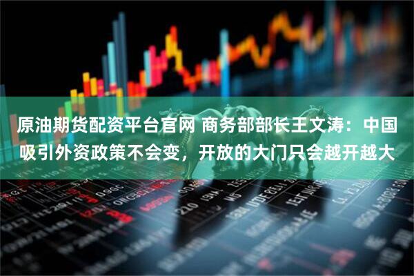 原油期货配资平台官网 商务部部长王文涛：中国吸引外资政策不会变，开放的大门只会越开越大