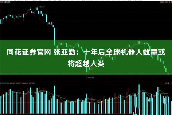 同花证券官网 张亚勤：十年后全球机器人数量或将超越人类