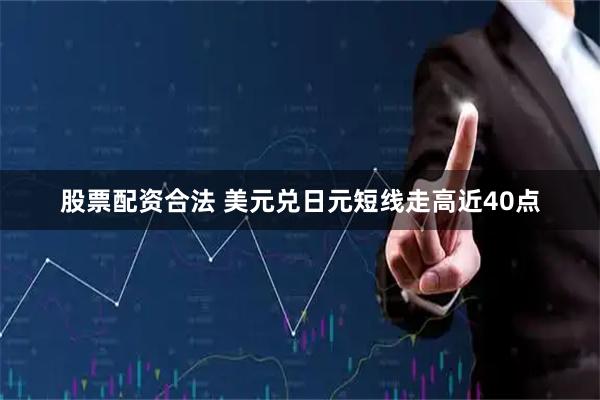 股票配资合法 美元兑日元短线走高近40点