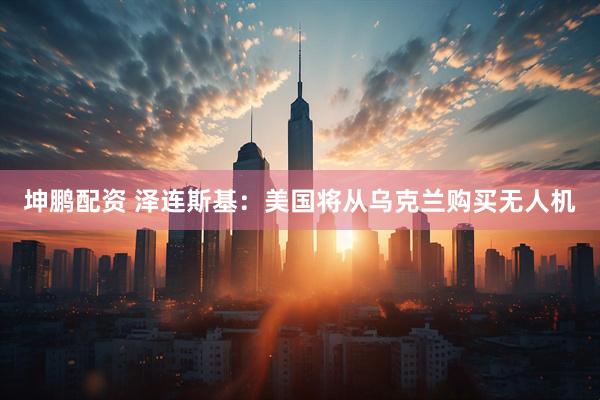 坤鹏配资 泽连斯基：美国将从乌克兰购买无人机