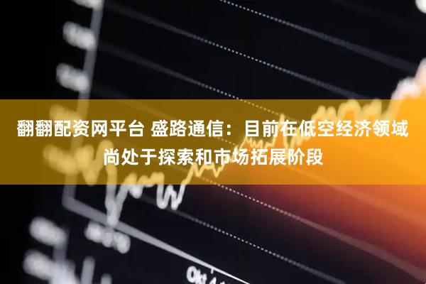 翻翻配资网平台 盛路通信：目前在低空经济领域尚处于探索和市场拓展阶段