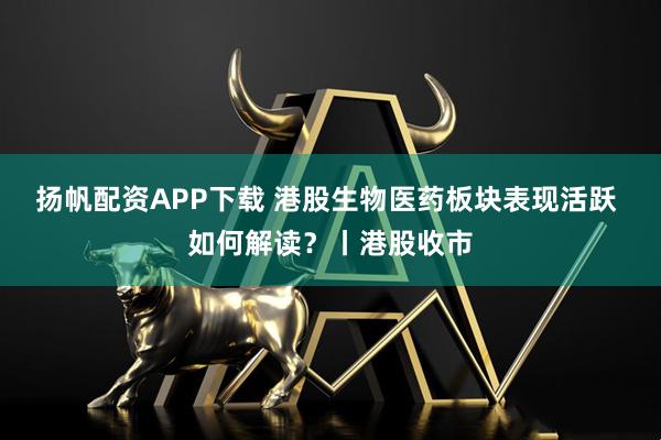 扬帆配资APP下载 港股生物医药板块表现活跃 如何解读？丨港股收市