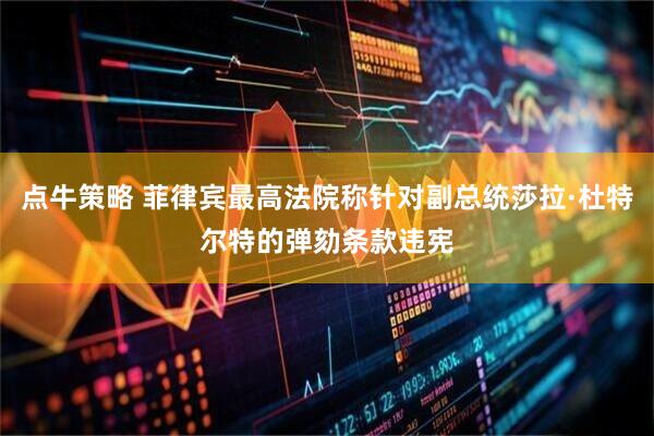 点牛策略 菲律宾最高法院称针对副总统莎拉·杜特尔特的弹劾条款违宪