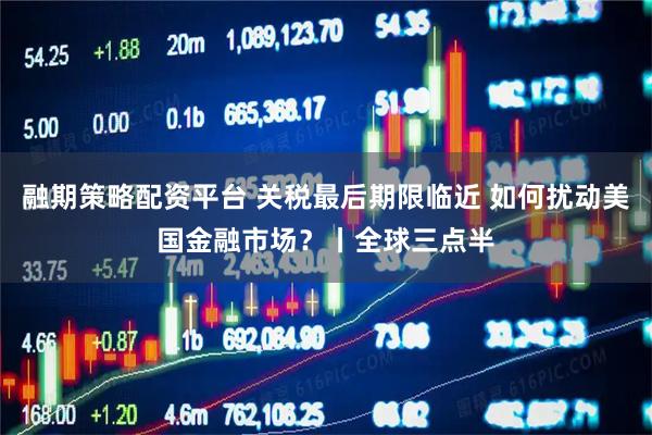 融期策略配资平台 关税最后期限临近 如何扰动美国金融市场？丨全球三点半