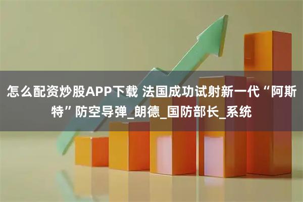 怎么配资炒股APP下载 法国成功试射新一代“阿斯特”防空导弹_朗德_国防部长_系统