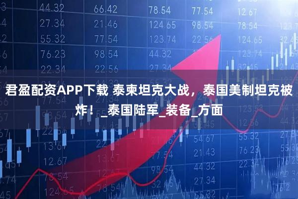 君盈配资APP下载 泰柬坦克大战，泰国美制坦克被炸！_泰国陆军_装备_方面