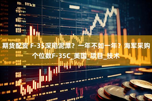 期货配资 F-35深陷泥潭？一年不如一年？海军采购个位数F-35C_美国_项目_技术