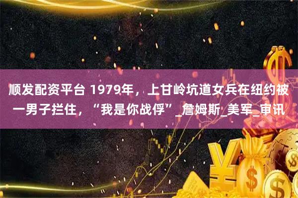 顺发配资平台 1979年，上甘岭坑道女兵在纽约被一男子拦住，“我是你战俘”_詹姆斯_美军_审讯
